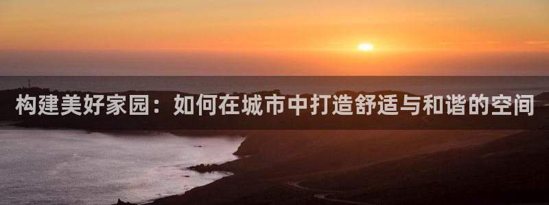 狗子28综合娱乐：构建美好家园：如何在城市中打造舒适与和谐的空间
