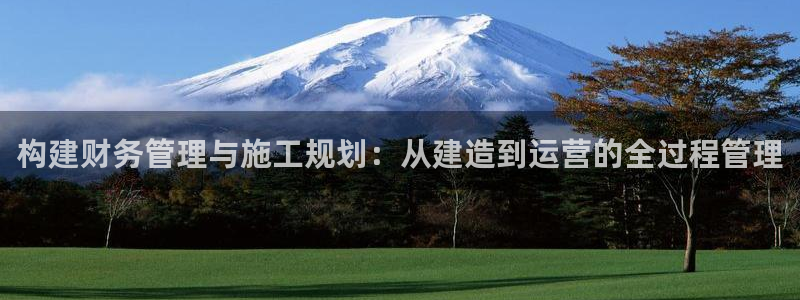狗子28登录：构建财务管理与施工规划：从建造到运营的全过程管理